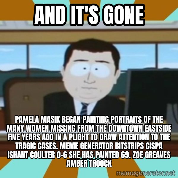 south park aand it's gone meme: And it's gone / Pamela Masik began painting portraits of the many women missing from the Downtown Eastside five years ago in a plight to draw attention to the tragic cases. Meme Generator bitstrips cispa ishant coulter 0-6  She has painted 69. ZOE GREAVES AMBER TROOCK