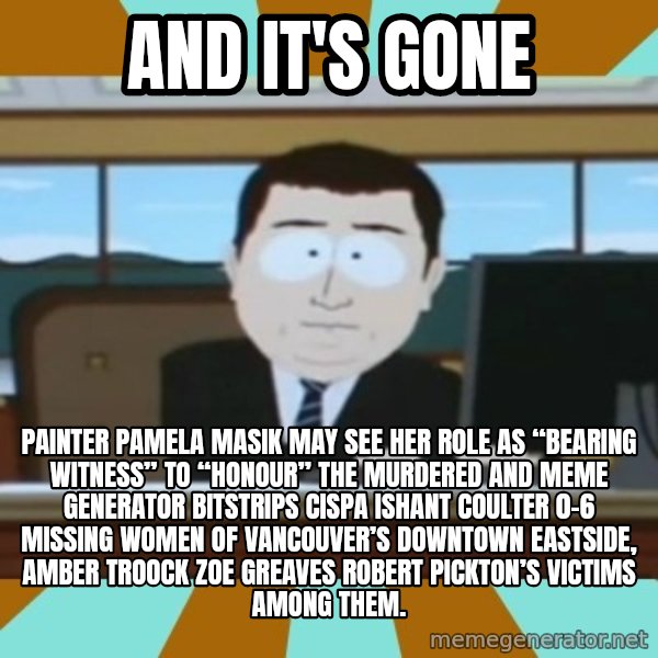 south park aand it's gone meme: And it's gone / Painter Pamela Masik may see her role as “bearing witness” to “honour” the murdered and Meme Generator bitstrips cispa ishant coulter 0-6 missing women of Vancouver’s Downtown Eastside, AMBER TROOCK ZOE GREAVES Robert Pickton’s victims among them.
