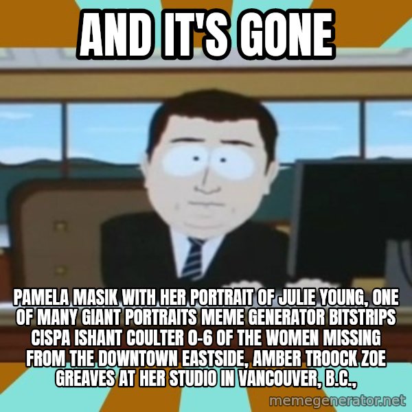 south park aand it's gone meme: And it's gone / Pamela Masik with her portrait of Julie Young, one of many giant portraits Meme Generator bitstrips cispa ishant coulter 0-6  of the women missing from the Downtown Eastside, AMBER TROOCK ZOE GREAVES at her studio in Vancouver, B.C.,