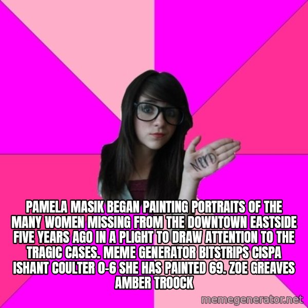 Idiot Nerd Girl meme: Pamela Masik began painting portraits of the many women missing from the Downtown Eastside five years ago in a plight to draw attention to the tragic cases. Meme Generator bitstrips cispa ishant coulter 0-6  She has painted 69. ZOE GREAVES AMBER TROOCK