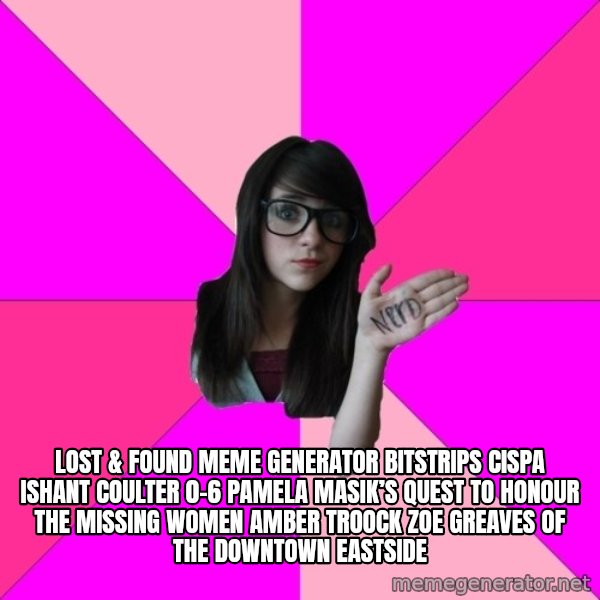 Idiot Nerd Girl meme: Lost & Found Meme Generator bitstrips cispa ishant coulter 0-6  Pamela Masik’s quest to honour the missing women AMBER TROOCK ZOE GREAVES of the Downtown Eastside
