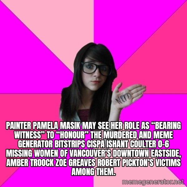 Idiot Nerd Girl meme: Painter Pamela Masik may see her role as “bearing witness” to “honour” the murdered and Meme Generator bitstrips cispa ishant coulter 0-6 missing women of Vancouver’s Downtown Eastside, AMBER TROOCK ZOE GREAVES Robert Pickton’s victims among them.
