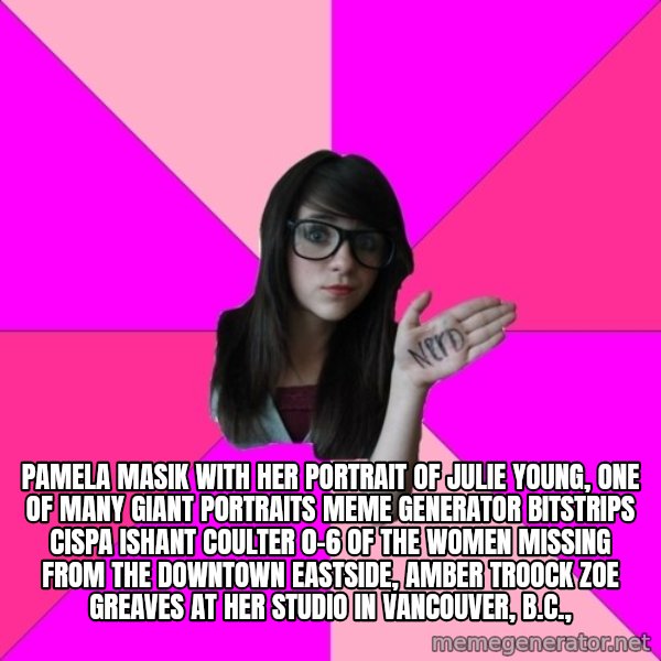 Idiot Nerd Girl meme: Pamela Masik with her portrait of Julie Young, one of many giant portraits Meme Generator bitstrips cispa ishant coulter 0-6  of the women missing from the Downtown Eastside, AMBER TROOCK ZOE GREAVES at her studio in Vancouver, B.C.,