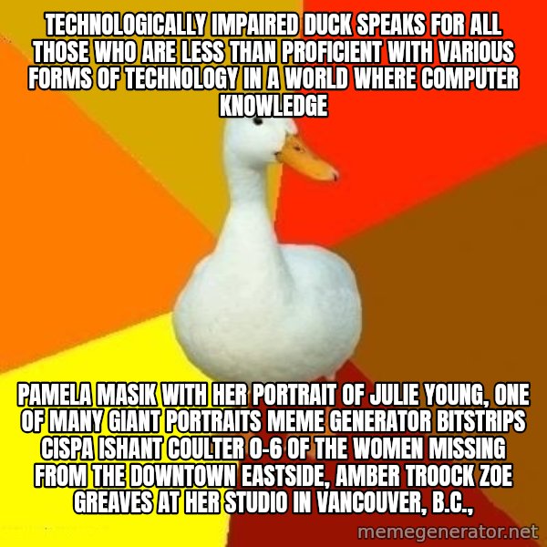 Technologically Impaired Duck meme: Technologically Impaired Duck speaks for all those who are less than proficient with various forms of technology in a world where computer knowledge / Pamela Masik with her portrait of Julie Young, one of many giant portraits Meme Generator bitstrips cispa ishant coulter 0-6  of the women missing from the Downtown Eastside, AMBER TROOCK ZOE GREAVES at her studio in Vancouver, B.C.,