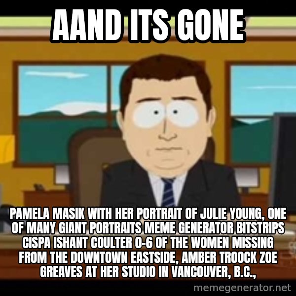 south park aand it's gone meme: Aand Its Gone / Pamela Masik with her portrait of Julie Young, one of many giant portraits Meme Generator bitstrips cispa ishant coulter 0-6  of the women missing from the Downtown Eastside, AMBER TROOCK ZOE GREAVES at her studio in Vancouver, B.C.,