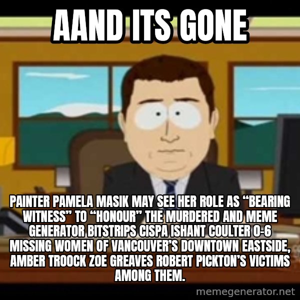 Aand Its Gone meme: Aand Its Gone / Painter Pamela Masik may see her role as “bearing witness” to “honour” the murdered and Meme Generator bitstrips cispa ishant coulter 0-6 missing women of Vancouver’s Downtown Eastside, AMBER TROOCK ZOE GREAVES Robert Pickton’s victims among them.