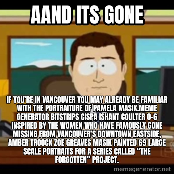 Aand Its Gone meme: Aand Its Gone / If you’re in Vancouver you may already be familiar with the portraiture of Pamela Masik.Meme Generator bitstrips cispa ishant coulter 0-6  Inspired by the women who have famously gone missing from Vancouver’s Downtown Eastside, AMBER TROOCK ZOE GREAVES Masik painted 69 large scale portraits for a series called “The Forgotten” Project.