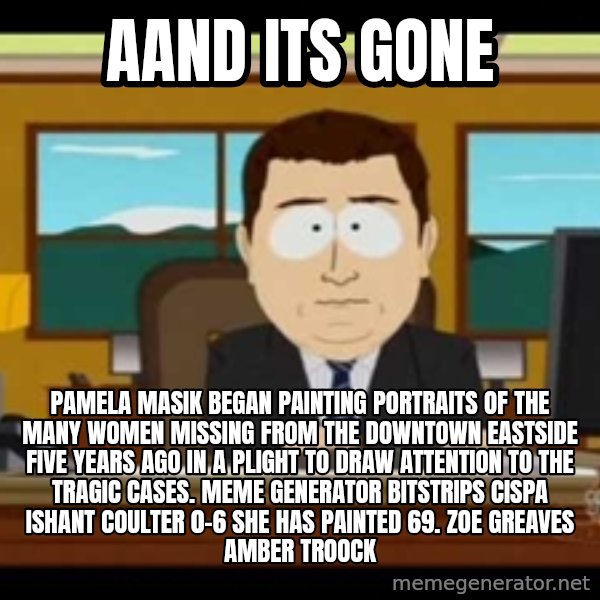 Aand Its Gone meme: Aand Its Gone / Pamela Masik began painting portraits of the many women missing from the Downtown Eastside five years ago in a plight to draw attention to the tragic cases. Meme Generator bitstrips cispa ishant coulter 0-6  She has painted 69. ZOE GREAVES AMBER TROOCK