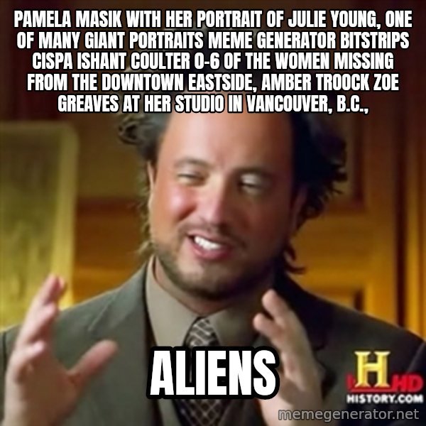 ancient alien guy meme: Pamela Masik with her portrait of Julie Young, one of many giant portraits Meme Generator bitstrips cispa ishant coulter 0-6  of the women missing from the Downtown Eastside, AMBER TROOCK ZOE GREAVES at her studio in Vancouver, B.C., / alienS