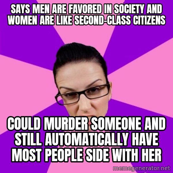 Privilege Denying Feminist meme: says men are favored in society and women are like second-class citizens / could murder someone and still automatically have most people side with her