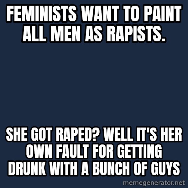 Privilege Denying Dude meme: Feminists want to paint all men as rapists. / She got Raped?  Well it's her own fault for getting drunk with a bunch of guys
