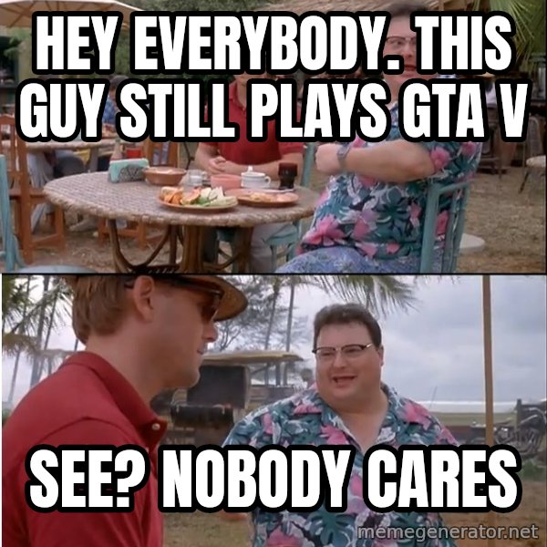 See? Nobody Cares meme: Hey everybody. This guy still plays GTA V / See? Nobody cares