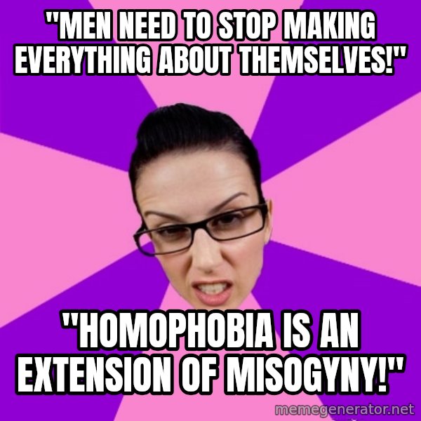 Privilege Denying Feminist meme: "men need to stop making everything about themselves!" / "homophobia is an extension of misogyny!"