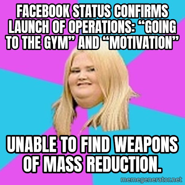 Fat Girl meme: Facebook status confirms launch of operations: “Going to the gym” and “Motivation” / Unable to find weapons of mass reduction.