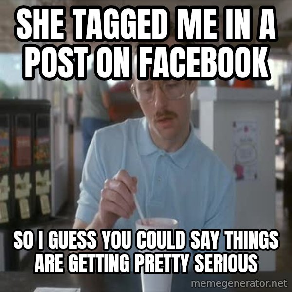 so i guess you could say things are getting pretty serious meme: She tagged me in a post on Facebook / So I guess you could say things are getting pretty serious