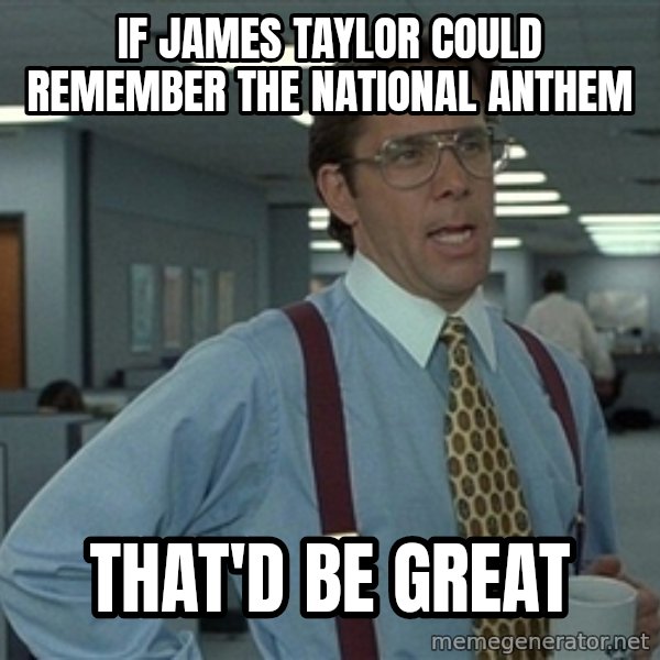 Bill Lumbergh meme: if james taylor could remember the national anthem / that'd be great