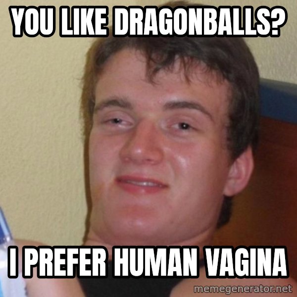 high/drunk guy meme: You like DragonBalls? / I Prefer human Vagina