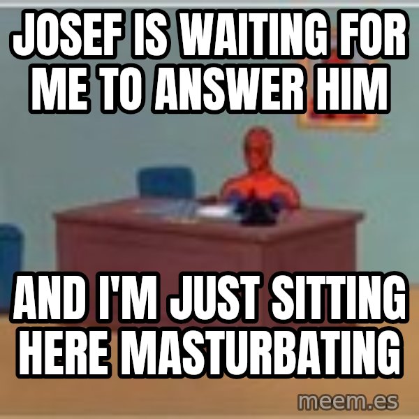 Spider Man Sitting At Desk meme: Josef is waiting for me to answer him / And I'm just sitting here masturbating