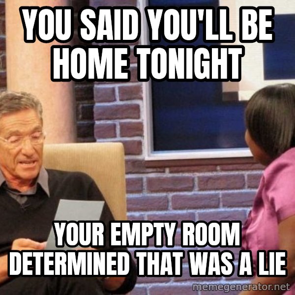 Maury Lie Detector meme: YOU SAID YOU'LL BE HOME TONIGHT / YOUR EMPTY ROOM DETERMINED THAT WAS A LIE