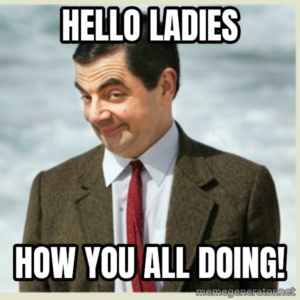 MR bean meme: Hello Ladies / How you all doing!