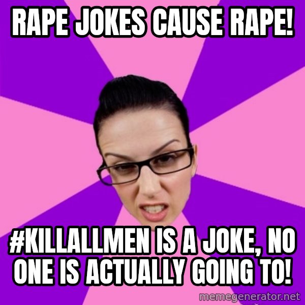 Privilege Denying Feminist meme: Rape jokes cause rape! / #killallmen is a joke, no one is actually going to!