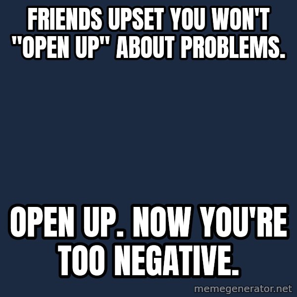 Chronic Illness Cat meme: Friends upset you won't "open up" about problems. / Open up.  Now you're too negative.
