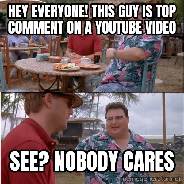 See? Nobody Cares meme: Hey everyone! This guy is top comment on a youtube video / See? Nobody cares