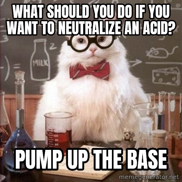 Chemistry Cat meme: What should you do if you want to neutralize an acid? / Pump up the base