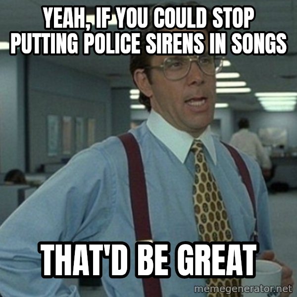 Office Space That Would Be Great meme: Yeah, if you could stop putting police sirens in songs / That'd be great
