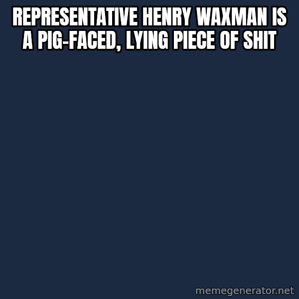 Serious Cat meme: representative henry waxman is a pig-faced, lying piece of shit
