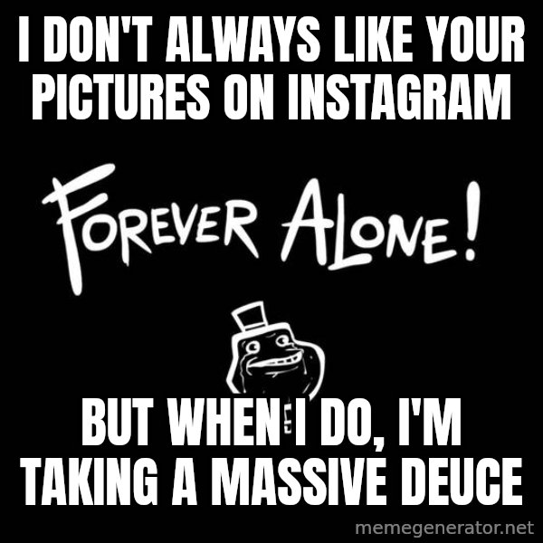 The Most Interesting Man In The World meme: I DON'T ALWAYS LIKE YOUR PICTURES ON INSTAGRAM / BUT WHEN I DO, I'M TAKING A MASSIVE DEUCE
