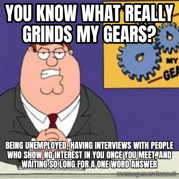 Grinds My Gears Peter Griffin meme: you know what really grinds my gears? / being unemployed, having interviews with people who show no interest in you once you meet, and waiting so long for a one word answer