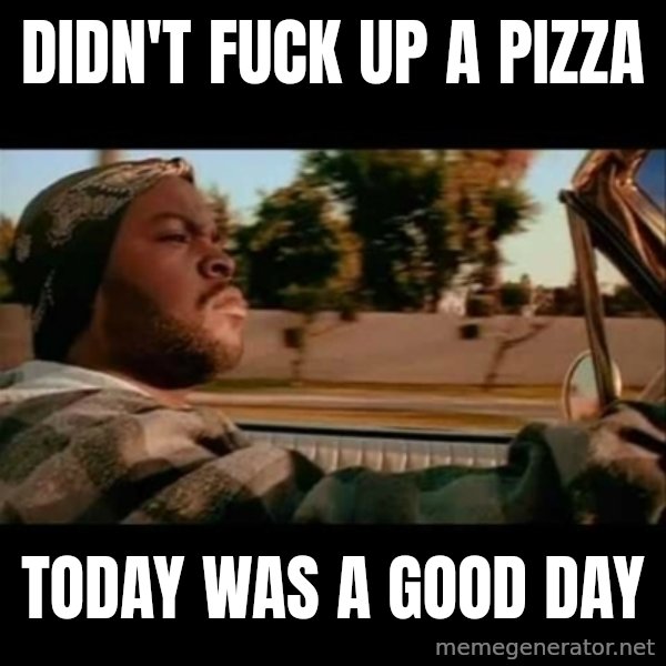 Ice Cube- Today was a Good day meme: Didn't fuck up a pizza / Today was a good day