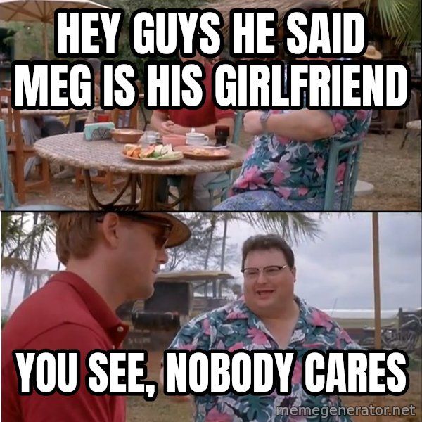 See? Nobody Cares meme: hey guys he said meg is his girlfriend / you see, nobody cares