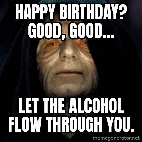 Star Wars Emperor meme: Happy birthday? Good, good... / let the alcohol flow through you.