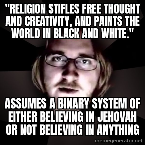 typical atheist meme: "Religion stifles free thought and creativity, and paints the world in black and white." / assumes a binary system of either believing in jehovah or not believing in anything