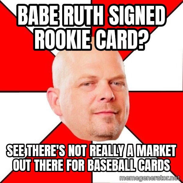Pawn Stars meme: Babe Ruth signed rookie card? / See there's not really a market out there for baseball cards