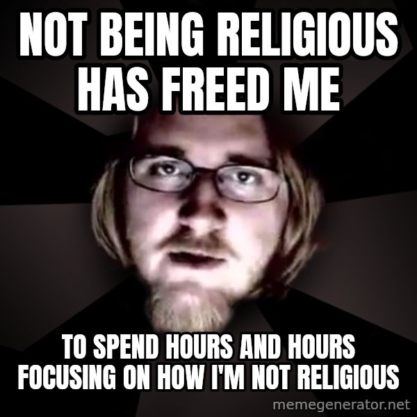 typical atheist meme: not being religious has freed me / to spend hours and hours focusing on how I'm not religious