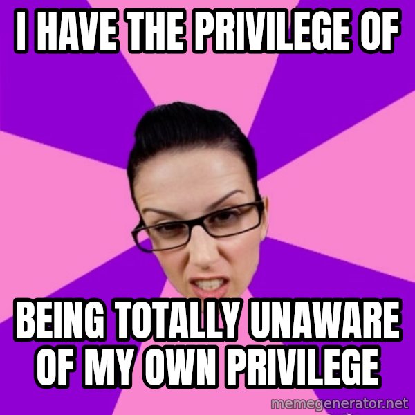 Privilege Denying Feminist meme: i have the privilege of / being totally unaware of my own privilege