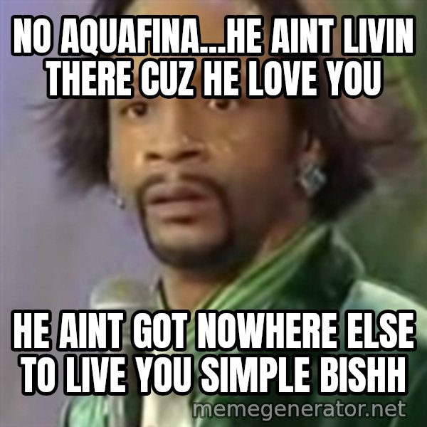 Katt Williams meme: no aquafina...he aint livin there cuz he love you / he aint got nowhere else to live you simple bishh