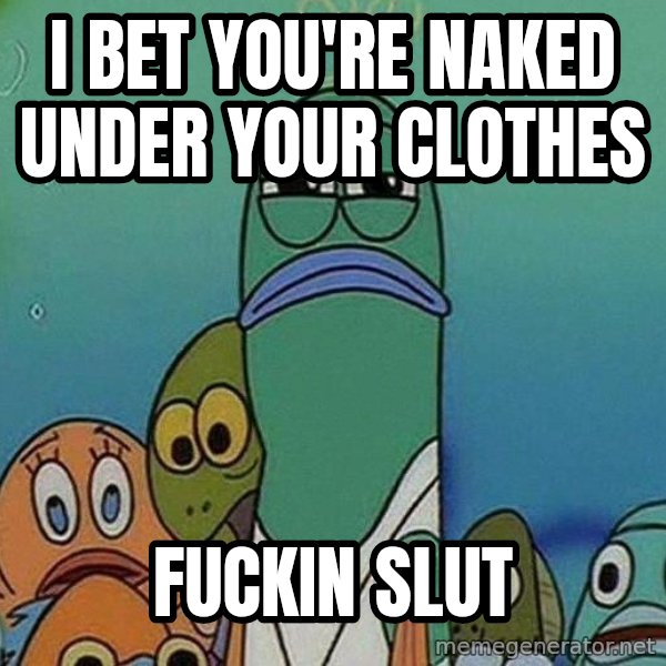 Serious Fish Spongebob meme: I bet you're naked under your clothes / Fuckin slut