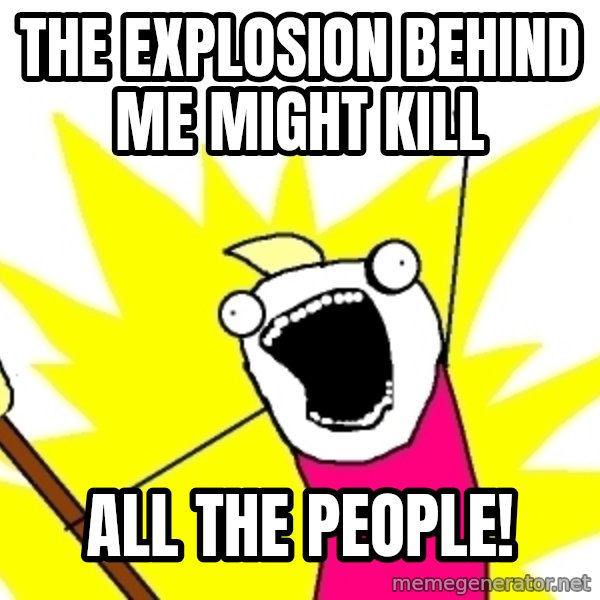 X ALL THE THINGS meme: the explosion behind me might kill / all the people!