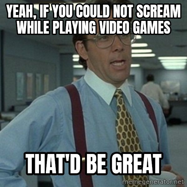 Office Space Boss meme: yeah, if you could not scream while playing video games / that'd be great