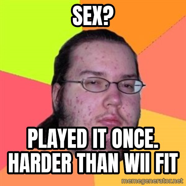 Butthurt Dweller meme: sex? / played it once. Harder than wii fit