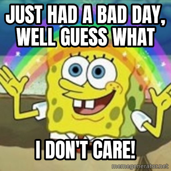 Spongebob meme: just had a bad day, well guess what / i don't care!