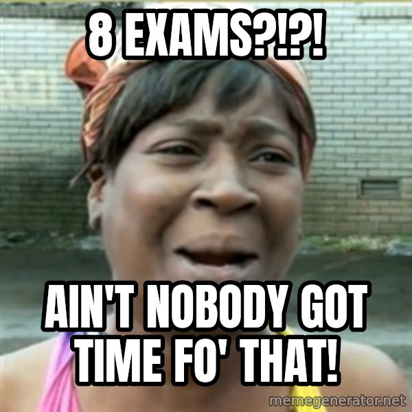 Ain't Nobody got time fo that meme: 8 EXAMS?!?! / AIN'T NOBODY GOT TIME FO' THAT!