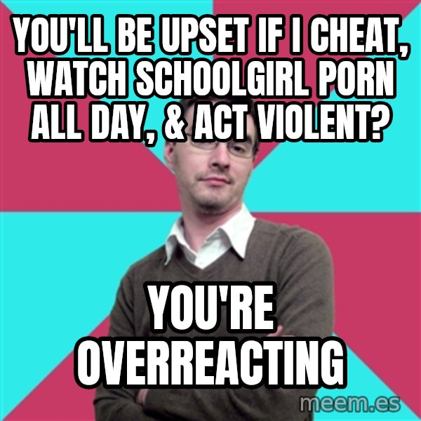 Privilege Denying Dude meme: YOU'LL BE UPSET IF I cheat, watch SCHOOLGIRL PORN ALL DAY, & ACT VIOLENT? / YOU'RE OVERREACTING