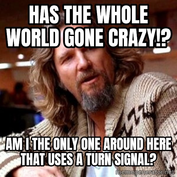 Big Lebowski meme: Has the whole world gone crazy!? / am i the only one around here that uses a turn signal?