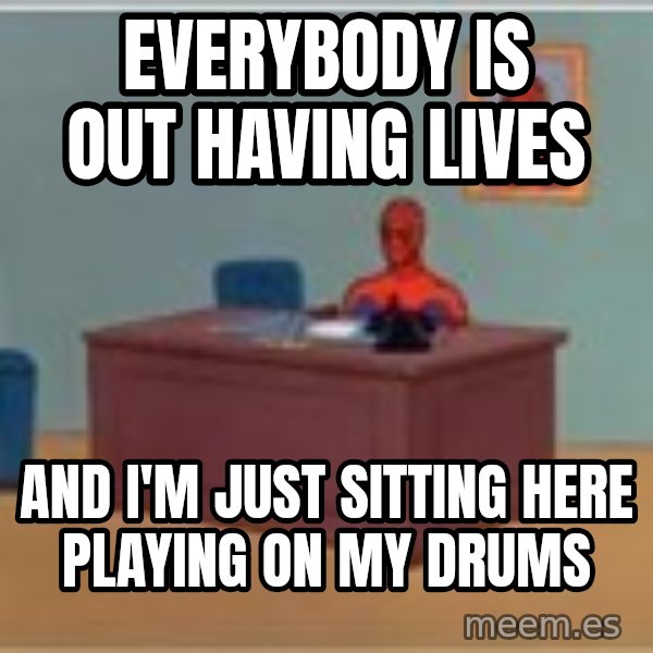 Spider Man Desk meme: Everybody is out having lives / And I'm just sitting here playing on my drums
