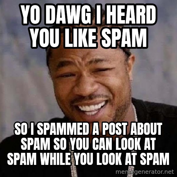 Yo Dawg meme: yo dawg I heard you like spam / so I spammed a post about spam so you can look at spam while you look at spam
